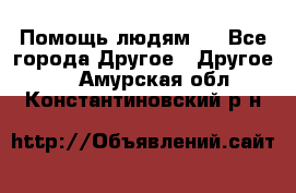 Помощь людям . - Все города Другое » Другое   . Амурская обл.,Константиновский р-н